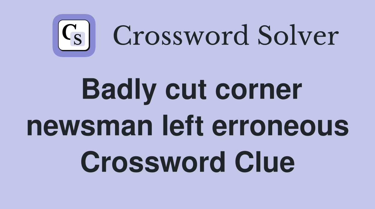 Badly cut corner newsman left erroneous Crossword Clue