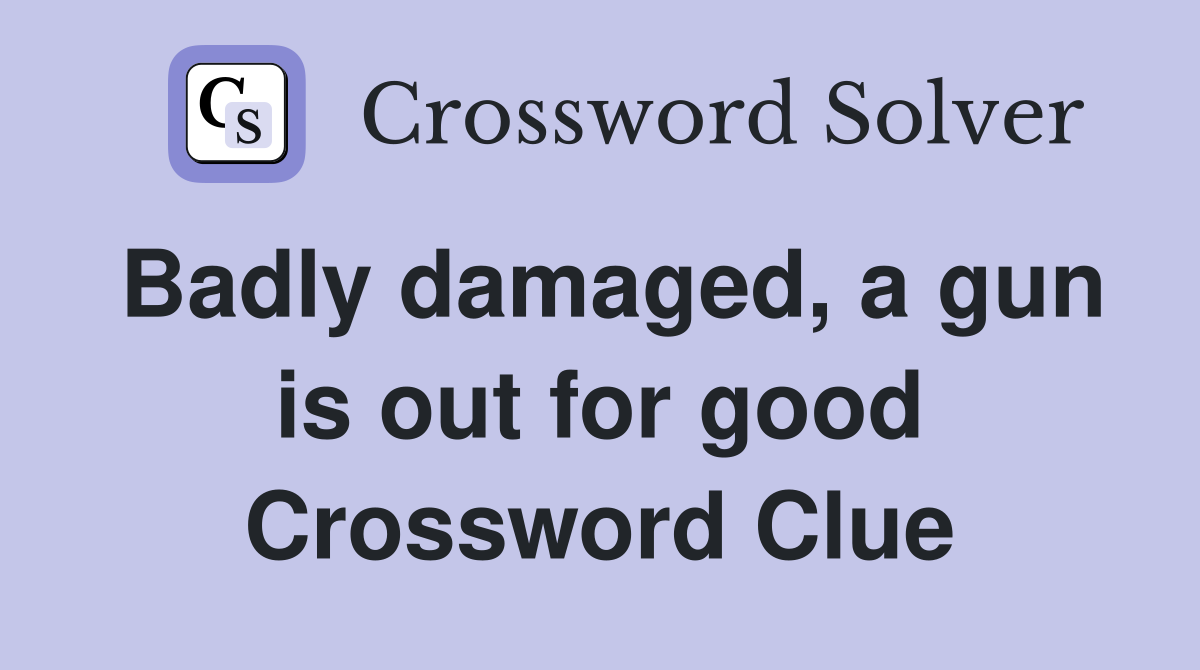 Badly damaged, a gun is out for good Crossword Clue