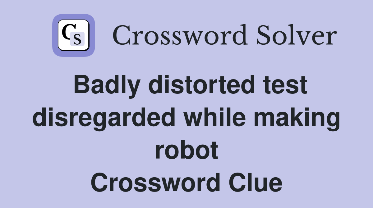 Badly distorted test disregarded while making robot Crossword Clue