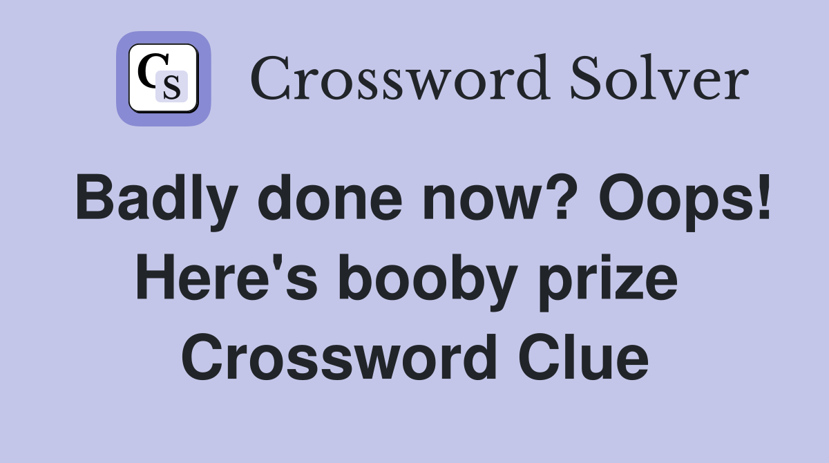 Badly done now? Oops! Here's booby prize  Crossword Clue