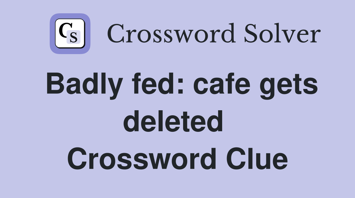 Badly fed: cafe gets deleted  Crossword Clue