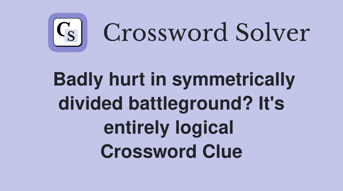Badly hurt in symmetrically divided battleground? It's entirely logical  Crossword Clue