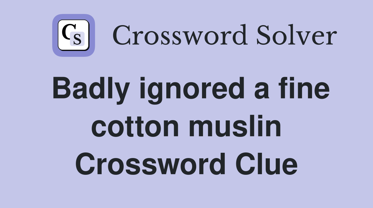 Badly ignored a fine cotton muslin Crossword Clue