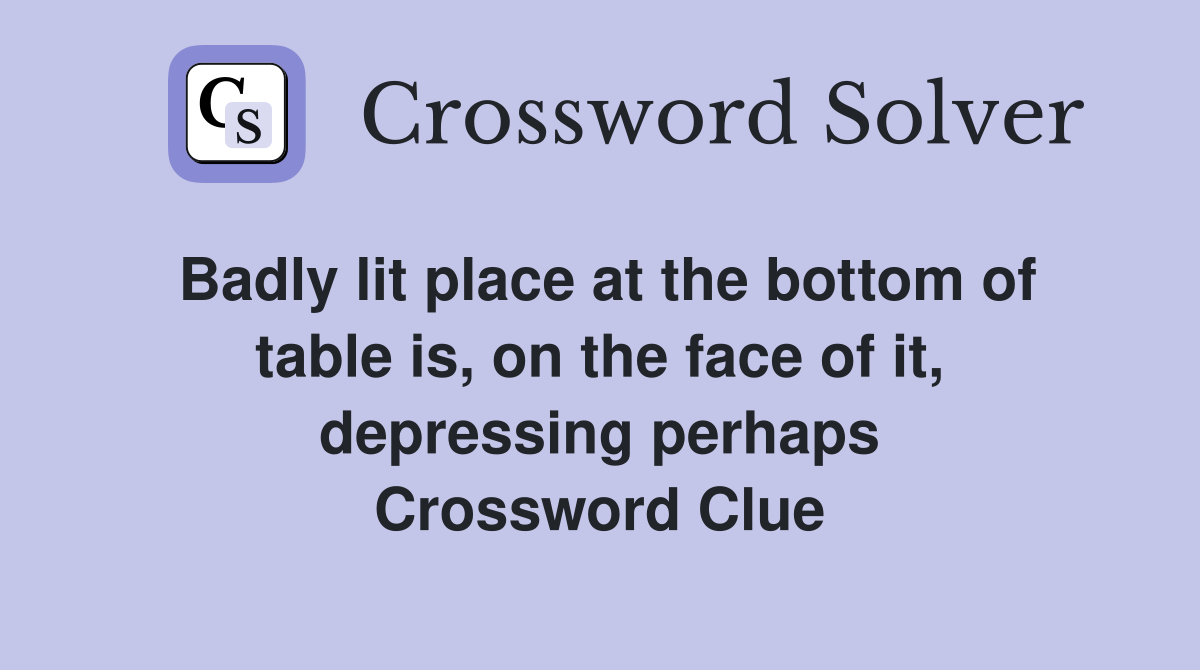 Badly lit place at the bottom of table is, on the face of it, depressing perhaps Crossword Clue
