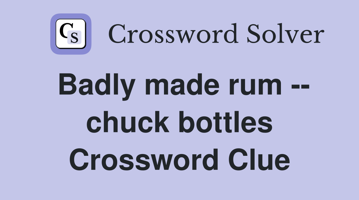 Badly made rum -- chuck bottles Crossword Clue