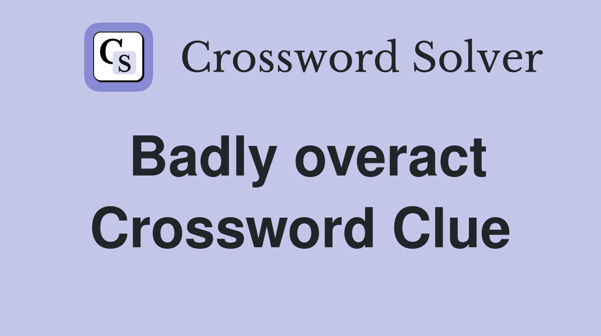 Badly overact Crossword Clue