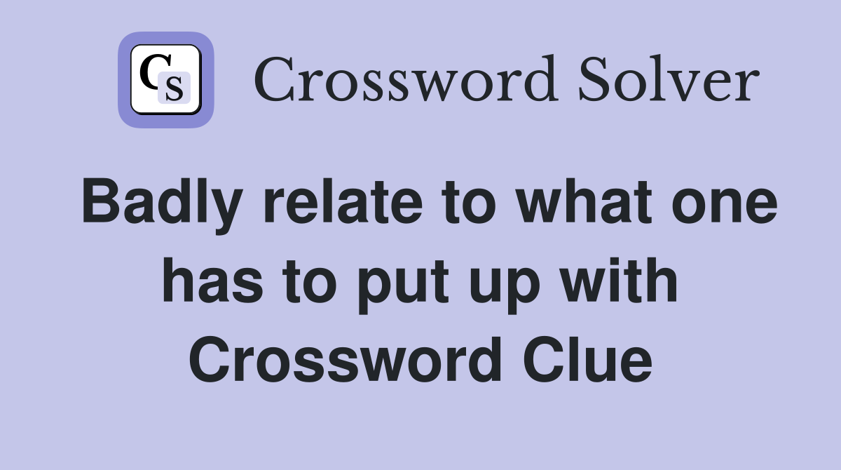 Badly relate to what one has to put up with Crossword Clue
