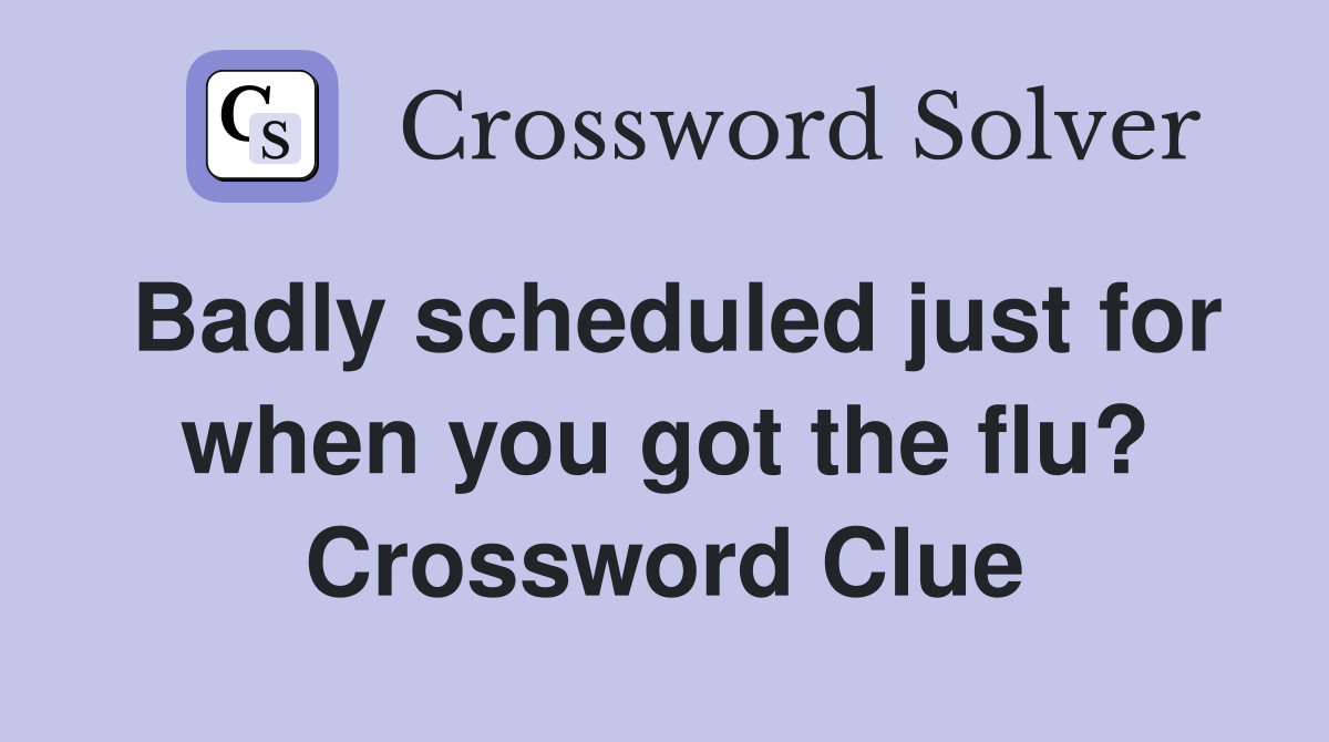 Badly scheduled just for when you got the flu? Crossword Clue