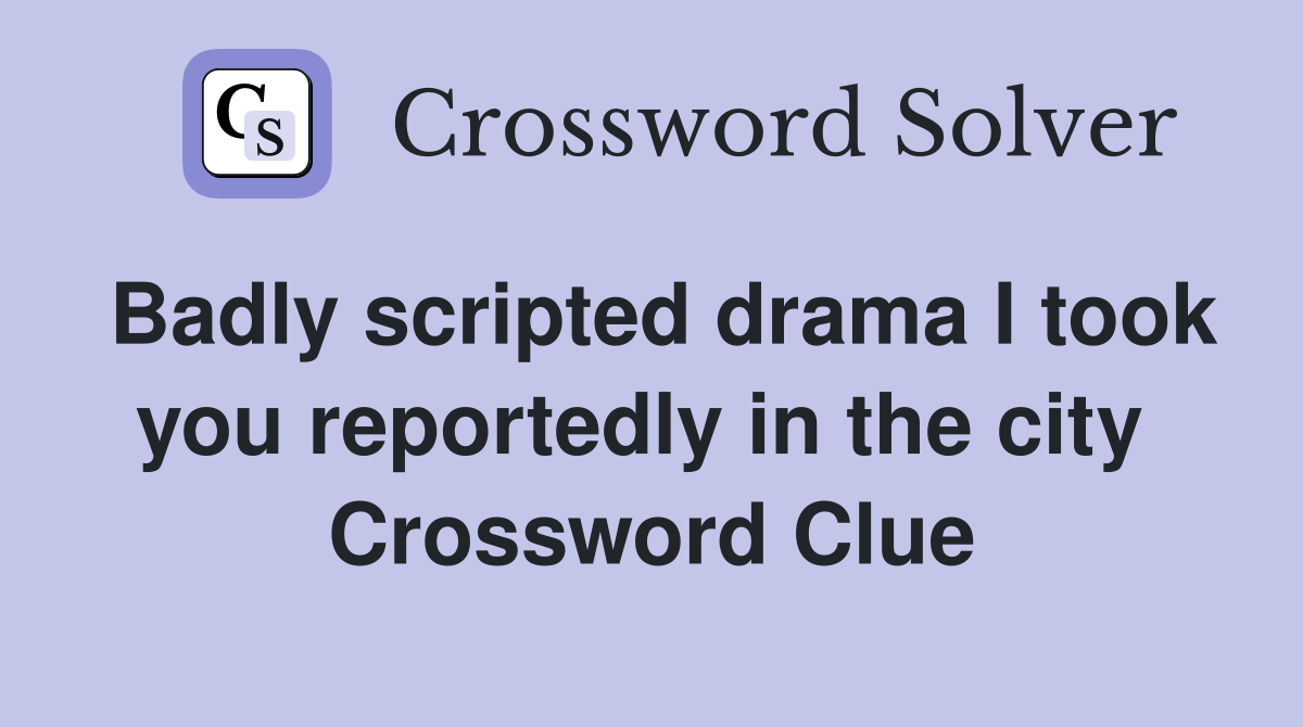Badly scripted drama I took you reportedly in the city  Crossword Clue