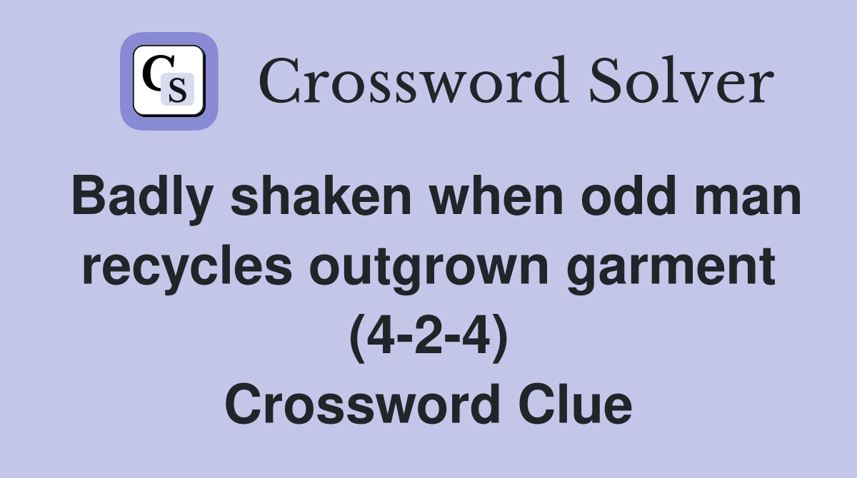 Badly shaken when odd man recycles outgrown garment (4-2-4) Crossword Clue