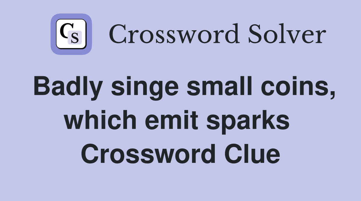 Badly singe small coins, which emit sparks  Crossword Clue