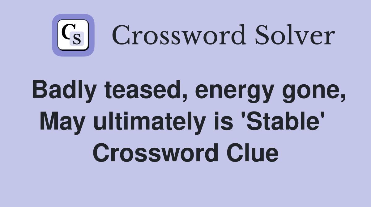 Badly teased, energy gone, May ultimately is 'Stable'  Crossword Clue