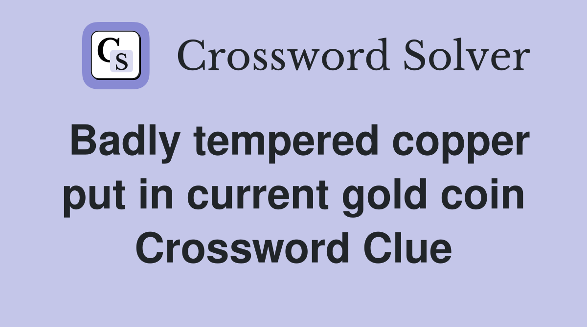 Badly tempered copper put in current gold coin Crossword Clue
