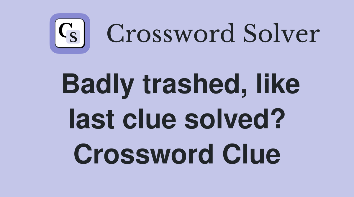 Badly trashed, like last clue solved? Crossword Clue