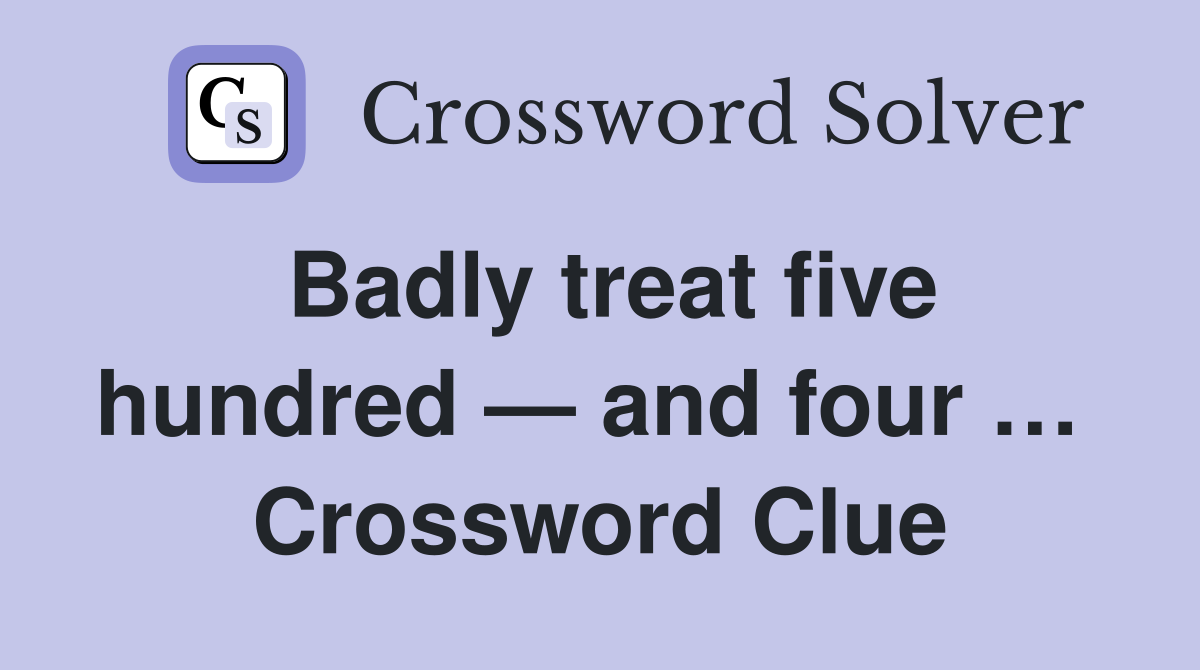 Badly treat five hundred — and four …  Crossword Clue