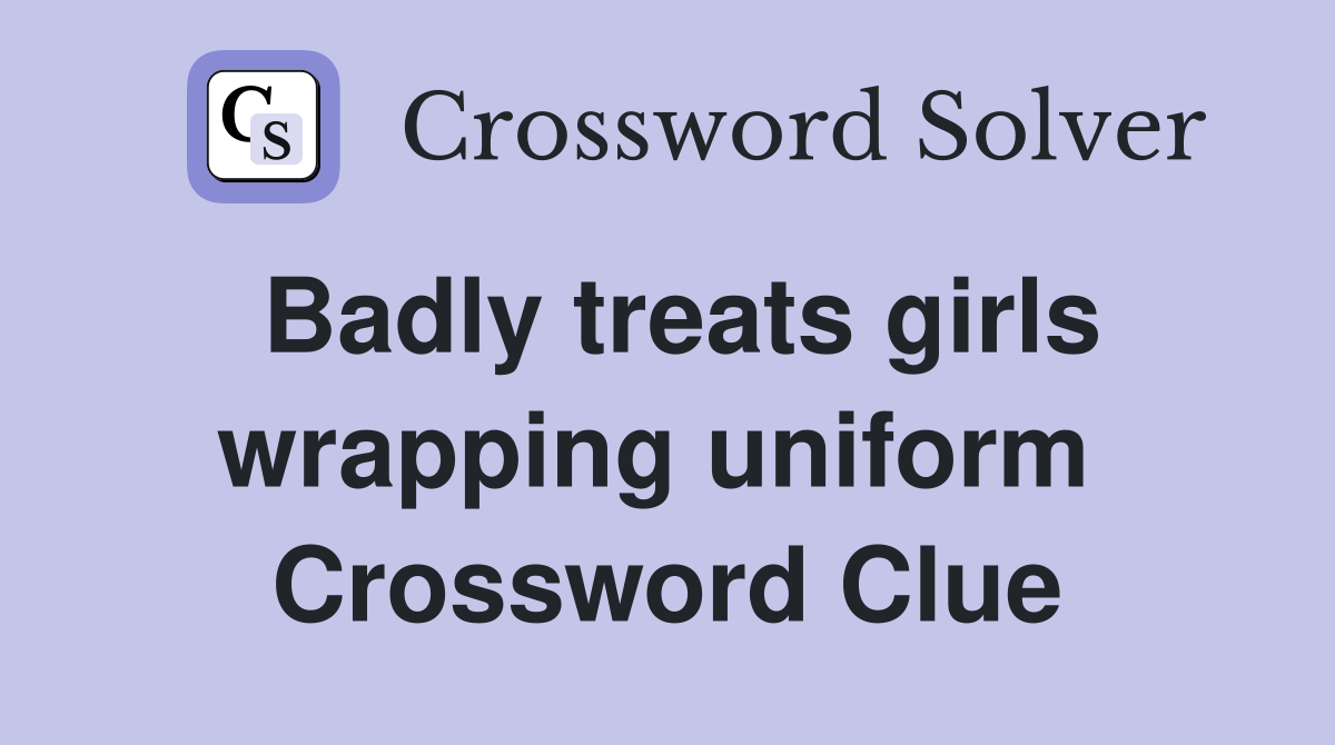 Badly treats girls wrapping uniform  Crossword Clue