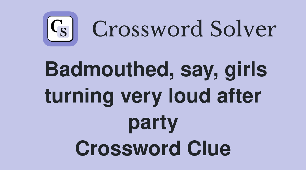 Badmouthed, say, girls turning very loud after party Crossword Clue