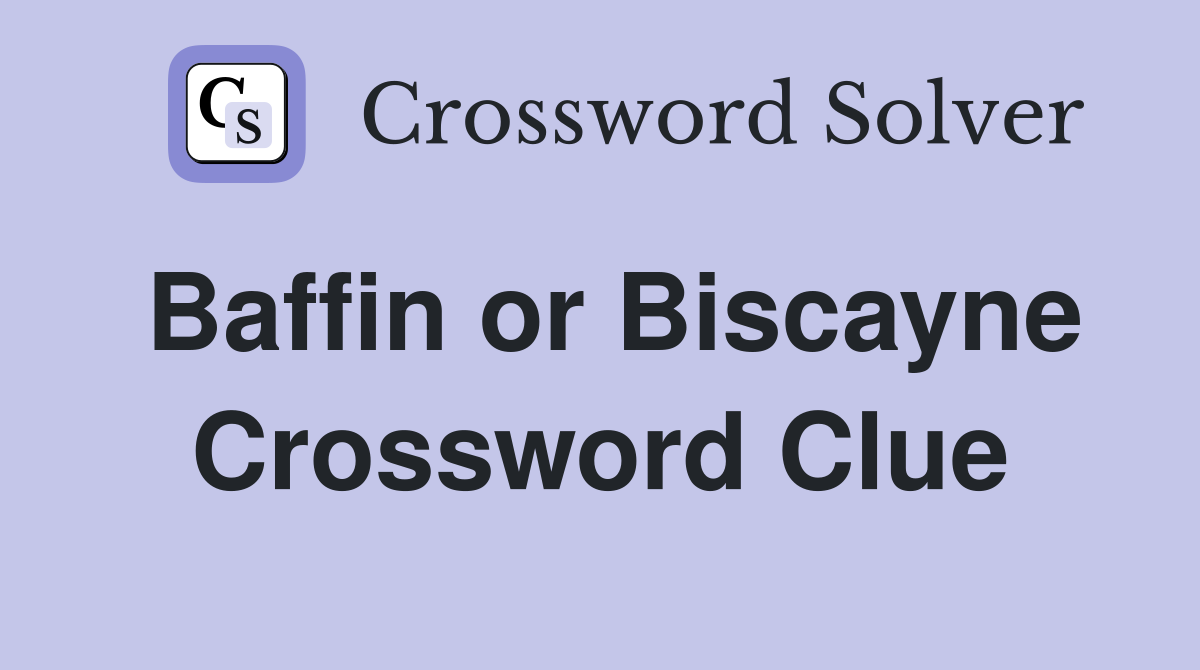Baffin or Biscayne Crossword Clue