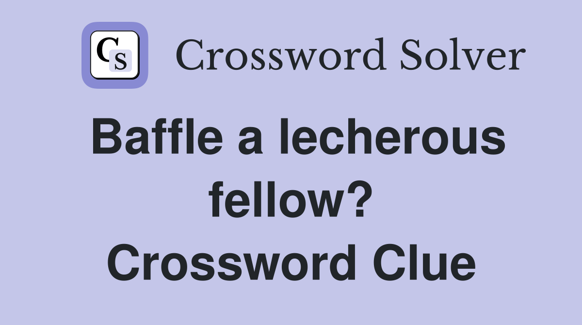 Baffle a lecherous fellow? Crossword Clue