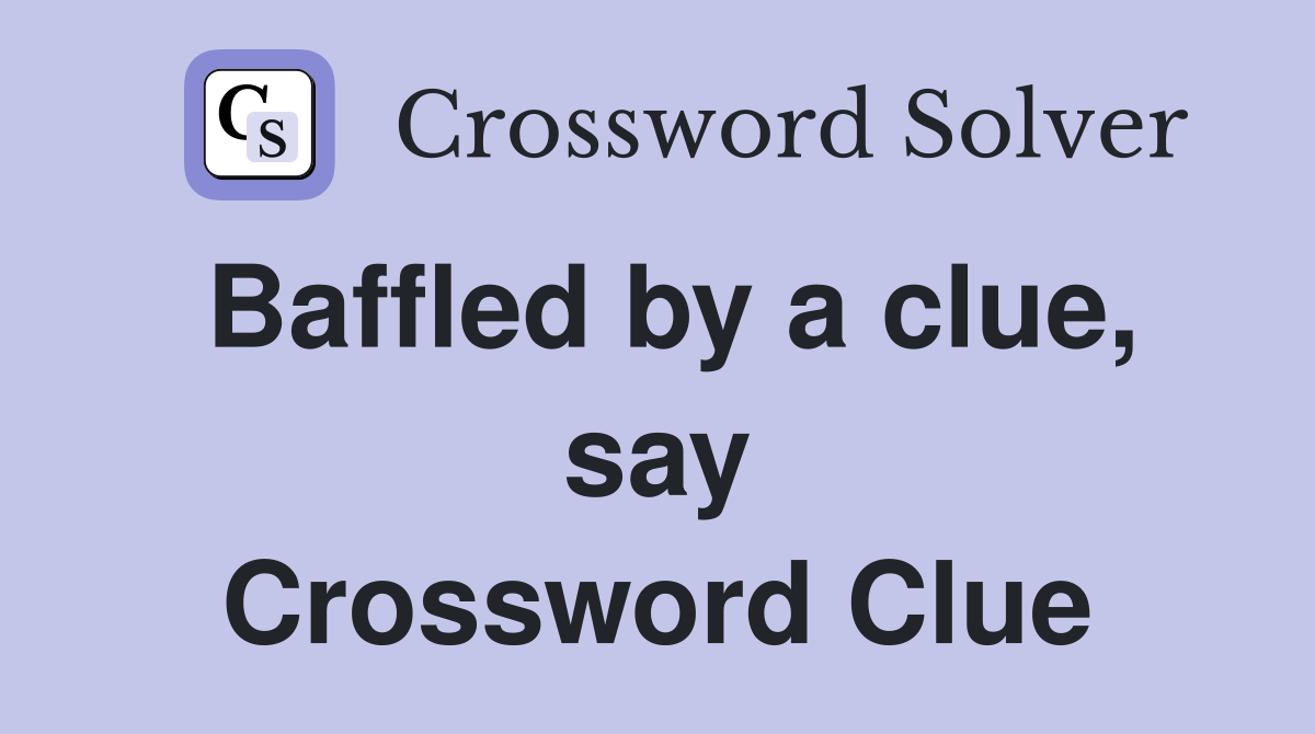Baffled by a clue, say Crossword Clue