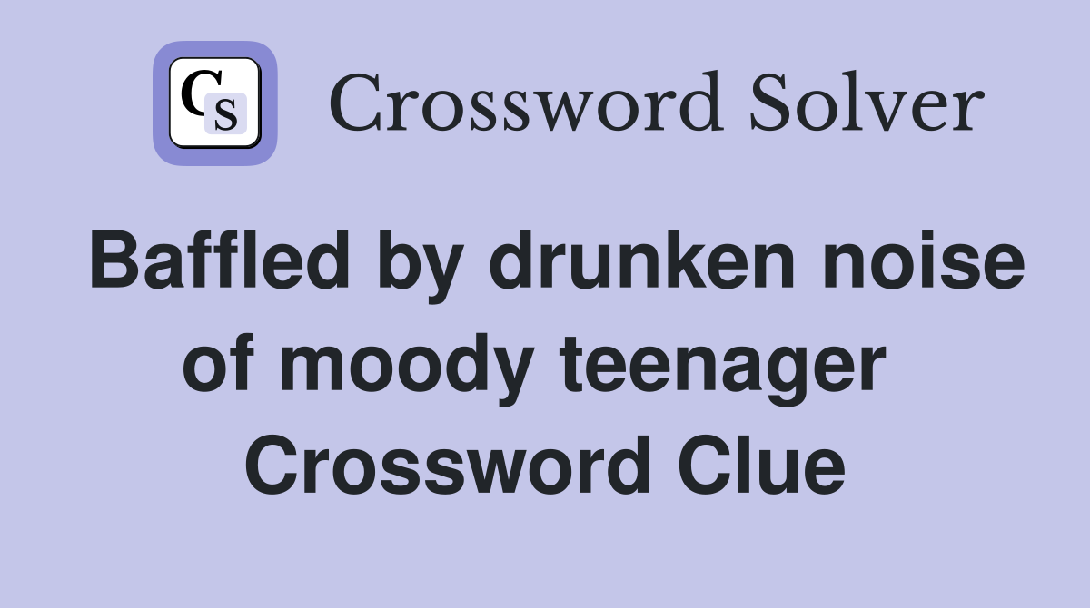 Baffled by drunken noise of moody teenager  Crossword Clue