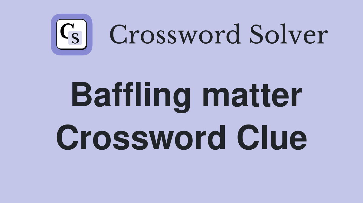Baffling matter Crossword Clue