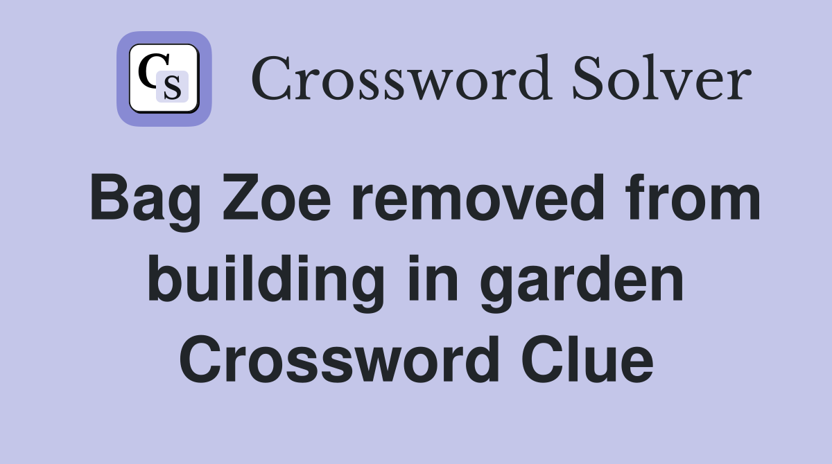Bag Zoe removed from building in garden Crossword Clue