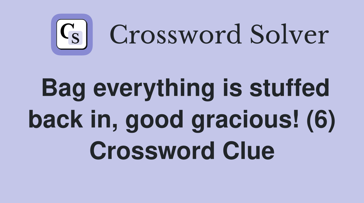 Bag everything is stuffed back in, good gracious! (6) Crossword Clue