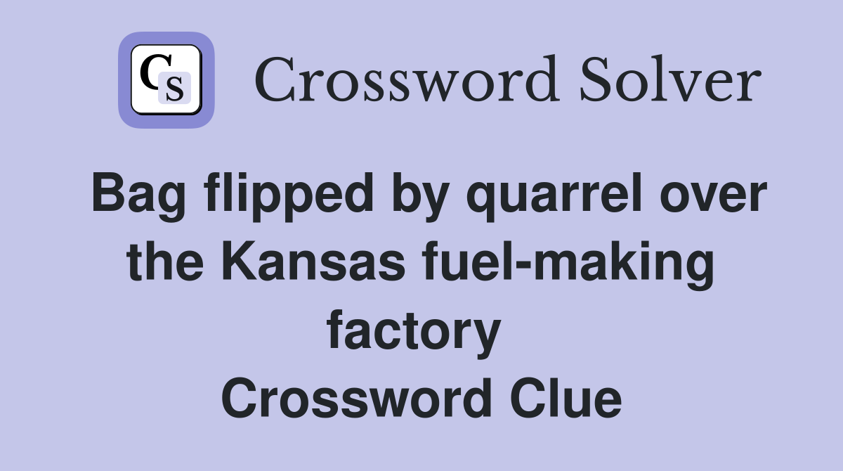 Bag flipped by quarrel over the Kansas fuel-making factory  Crossword Clue