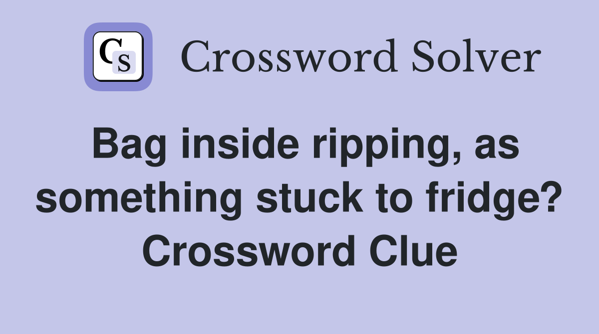 Bag inside ripping, as something stuck to fridge? Crossword Clue