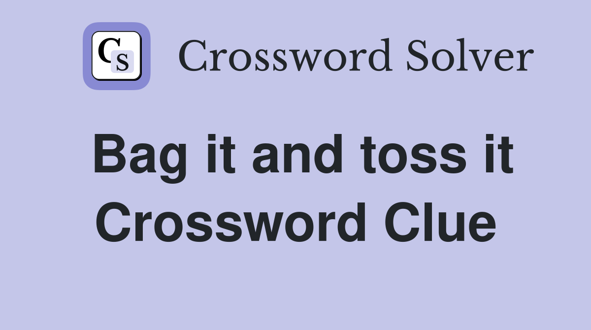 Bag it and toss it Crossword Clue