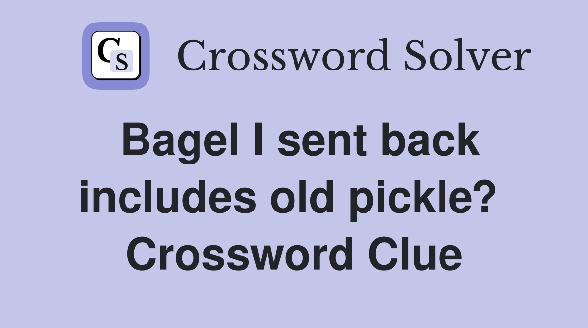 Bagel I sent back includes old pickle?  Crossword Clue