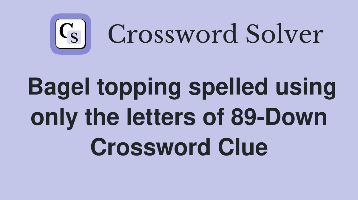 Bagel topping spelled using only the letters of 89-Down Crossword Clue