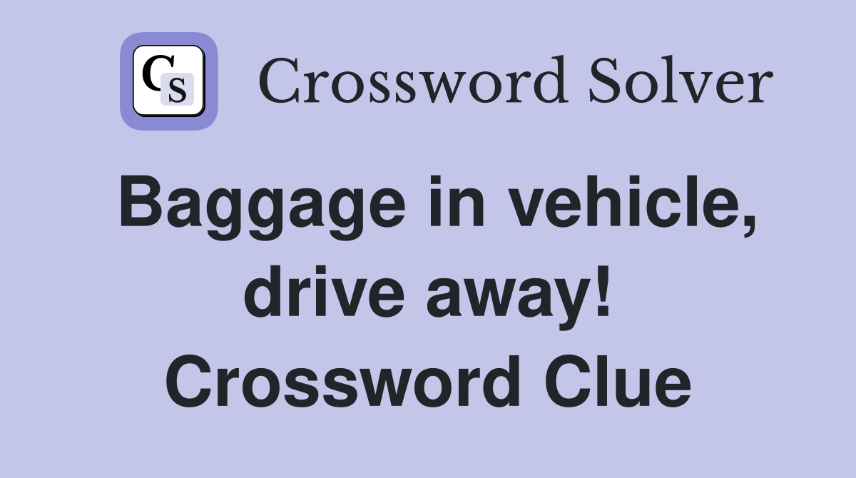 Baggage in vehicle, drive away! Crossword Clue