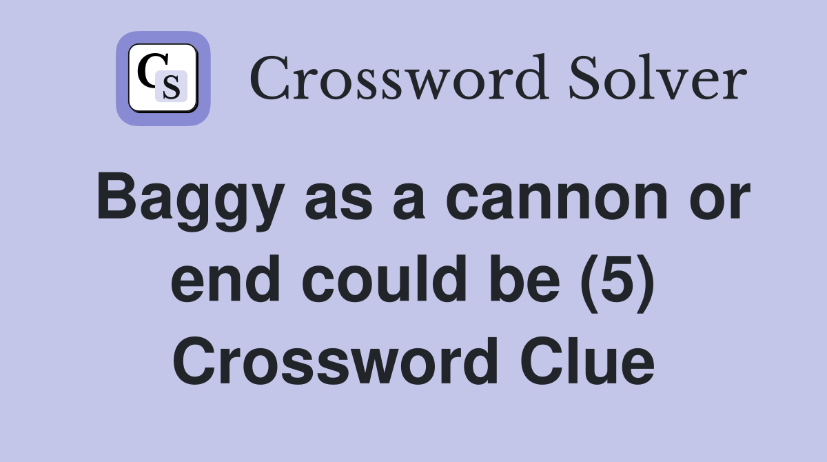 Baggy as a cannon or end could be (5) Crossword Clue