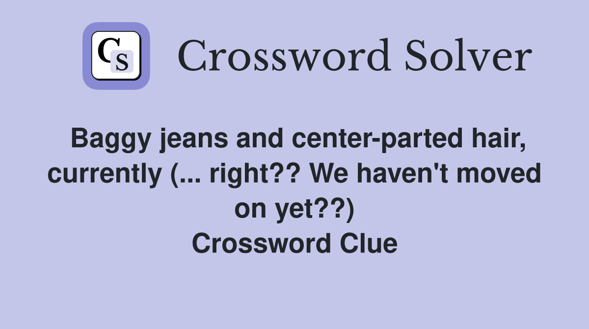 Baggy jeans and center-parted hair, currently (... right?? We haven't moved on yet??) Crossword Clue