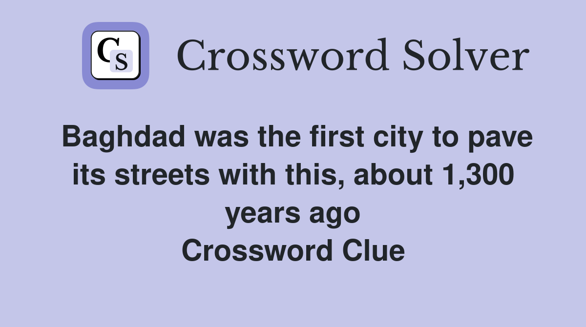 Baghdad was the first city to pave its streets with this, about 1,300 years ago Crossword Clue