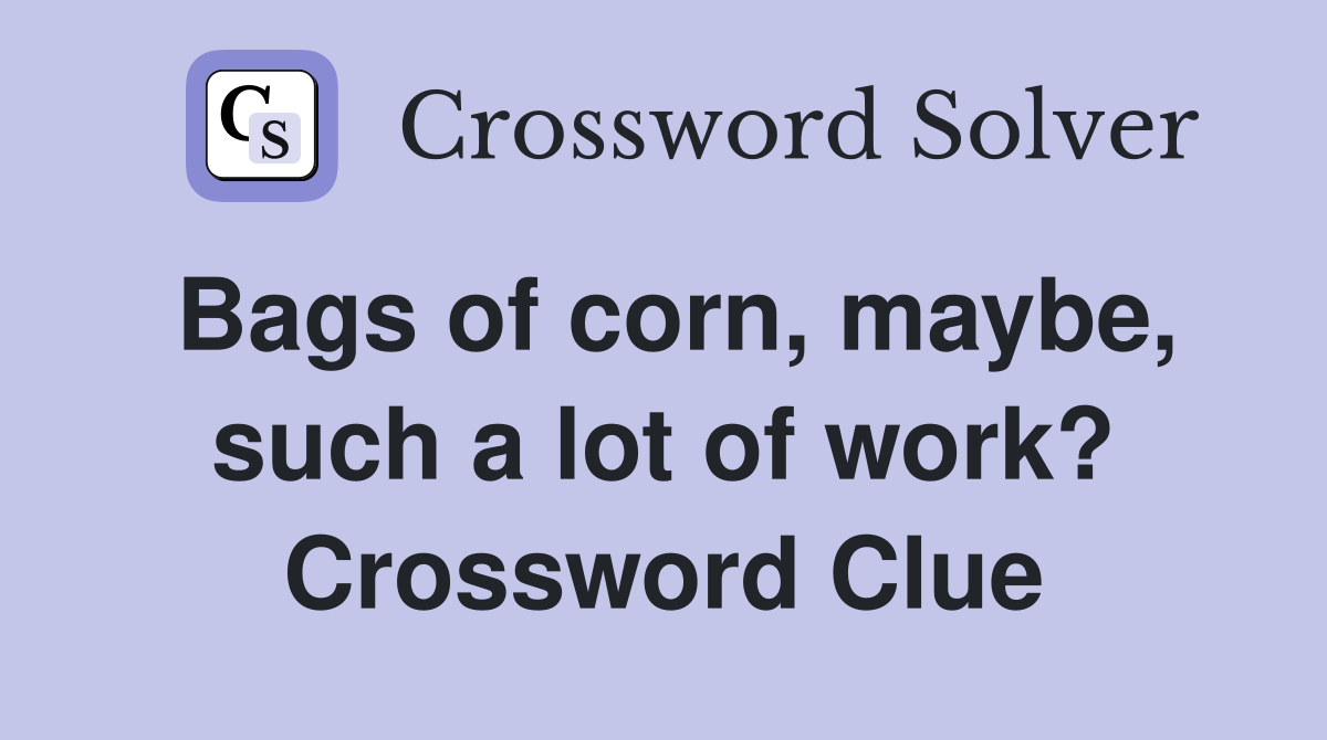 Bags of corn, maybe, such a lot of work? Crossword Clue
