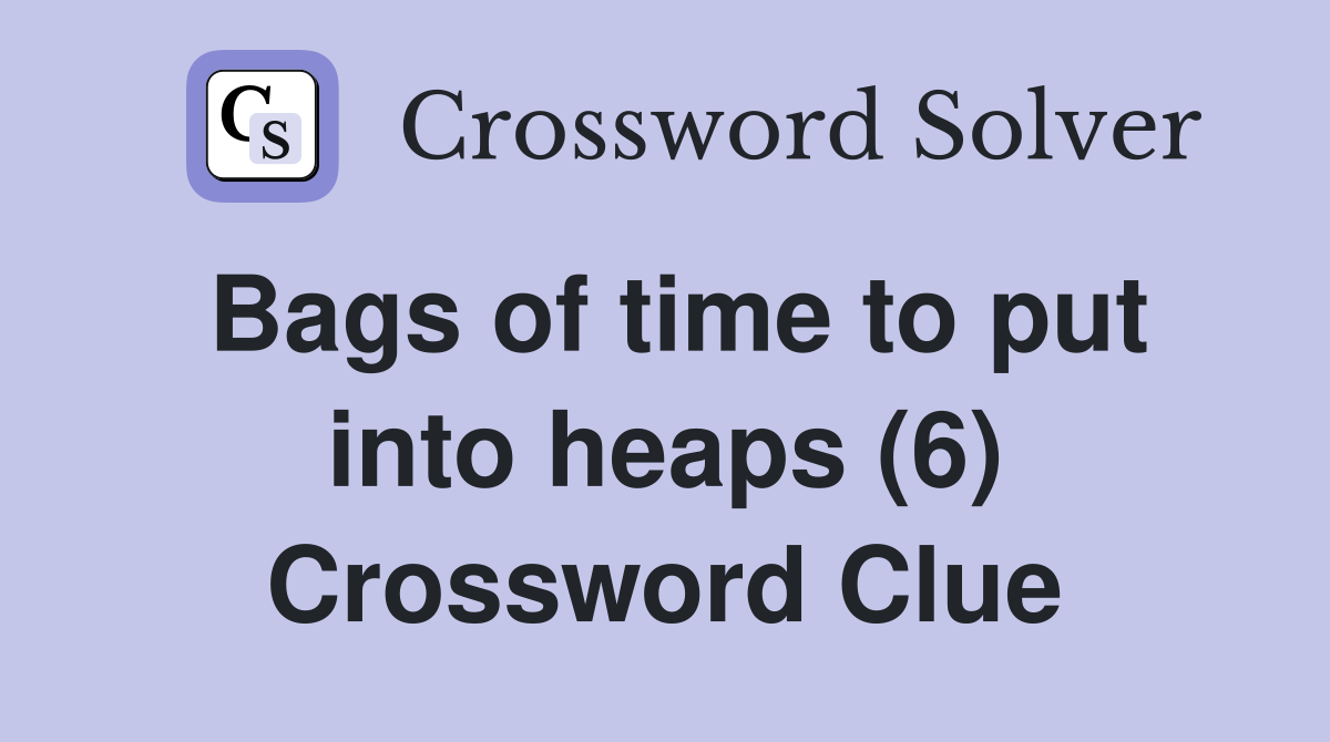 Bags of time to put into heaps (6) Crossword Clue