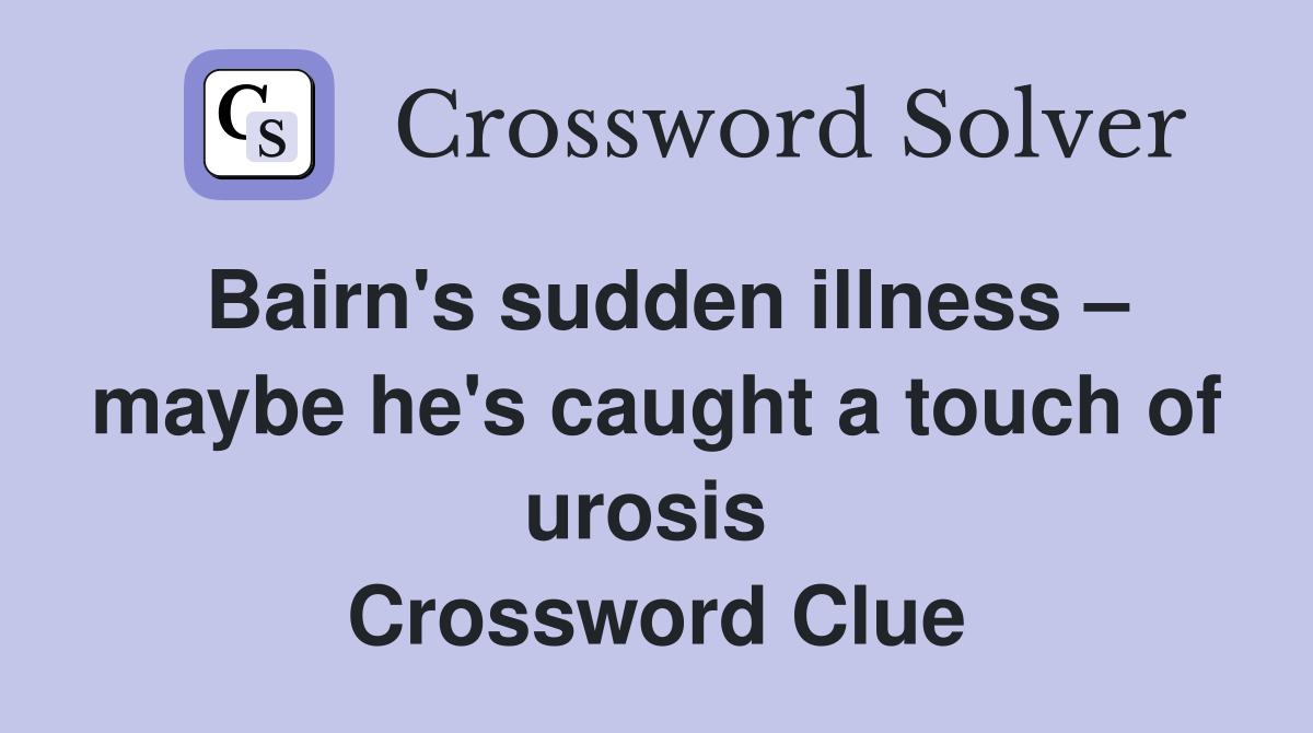 Bairn's sudden illness – maybe he's caught a touch of urosis  Crossword Clue