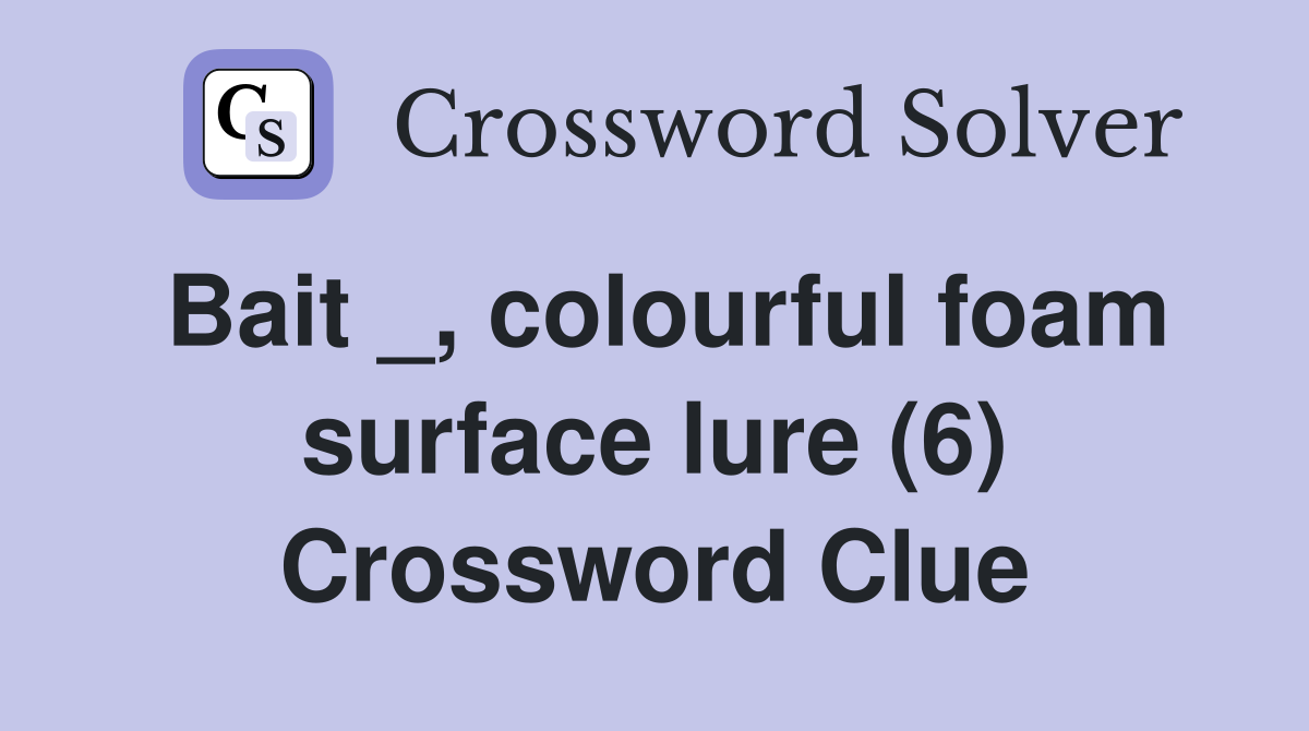Bait _, colourful foam surface lure (6) Crossword Clue