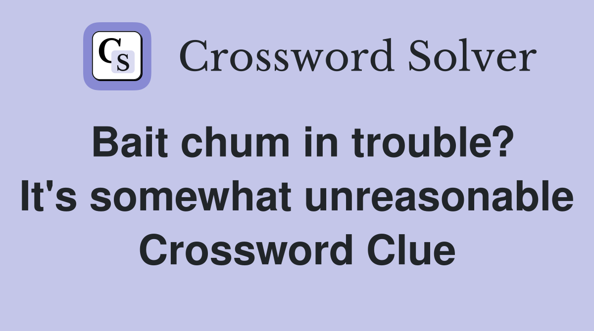 Bait chum in trouble? It's somewhat unreasonable Crossword Clue