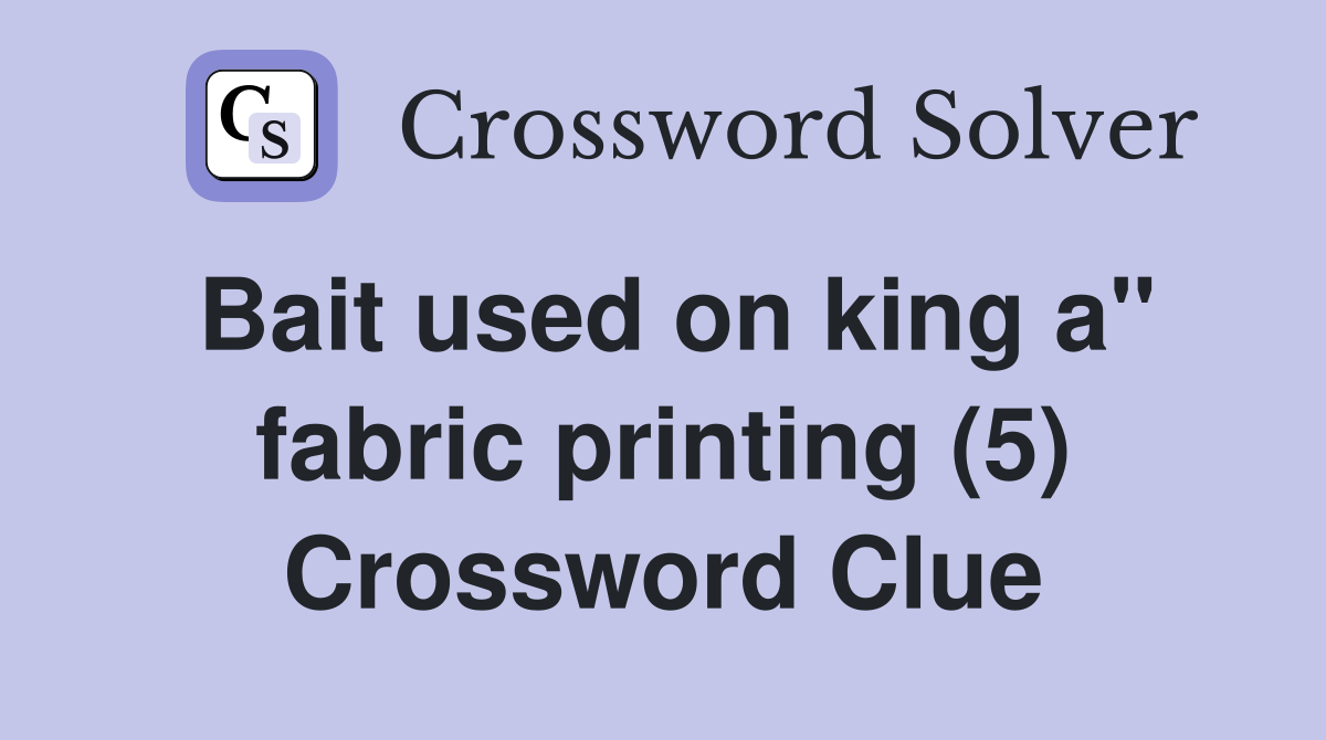 Bait used on king a" fabric printing (5) Crossword Clue
