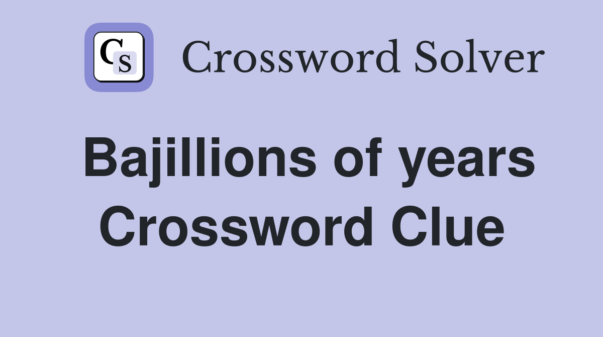 Bajillions of years Crossword Clue