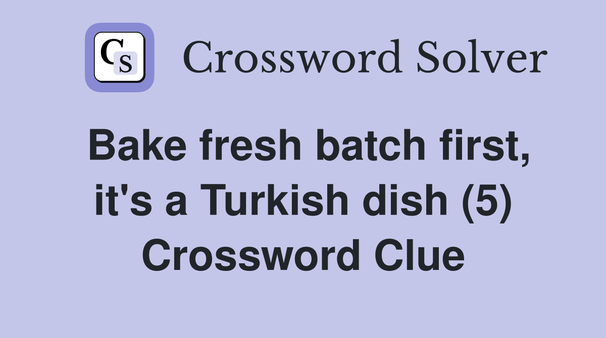 Bake fresh batch first, it's a Turkish dish (5) Crossword Clue