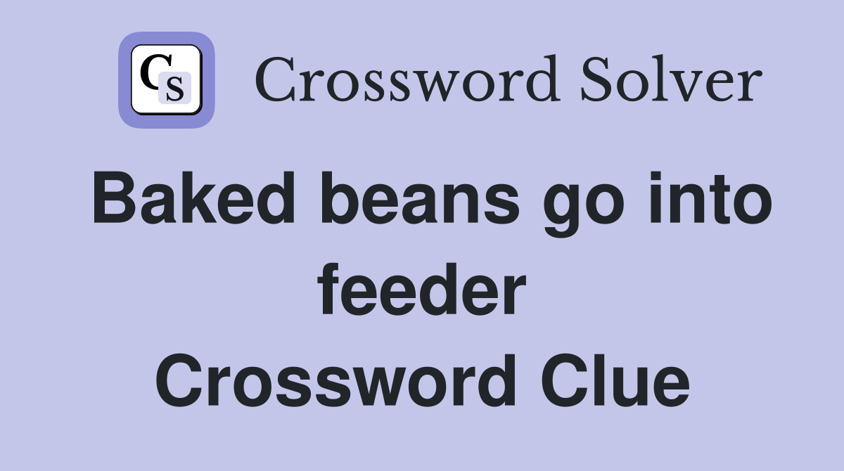Baked beans go into feeder Crossword Clue