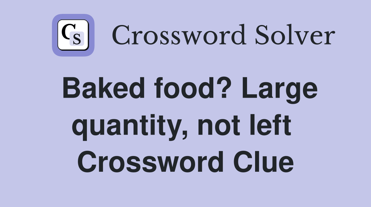 Baked food? Large quantity, not left  Crossword Clue