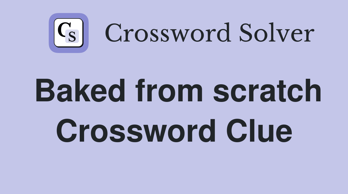 Baked from scratch Crossword Clue