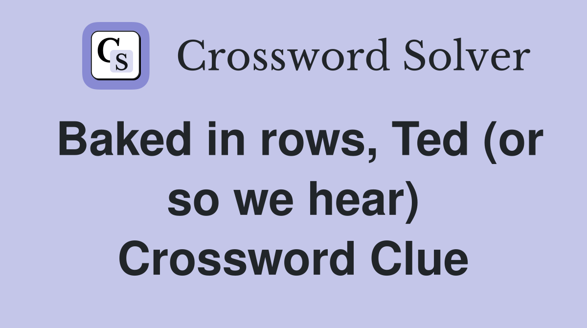Baked in rows, Ted (or so we hear) Crossword Clue