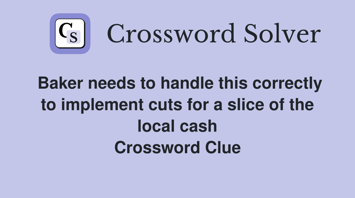 Baker needs to handle this correctly to implement cuts for a slice of the local cash Crossword Clue